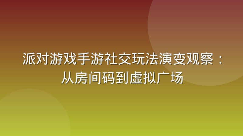 派对游戏手游社交玩法演变观察:从房间码到虚拟广场
