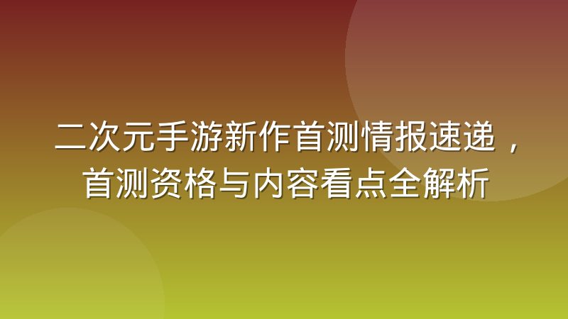二次元手游新作首测情报速递，首测资格与内容看点全解析